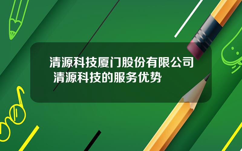 清源科技厦门股份有限公司 清源科技的服务优势